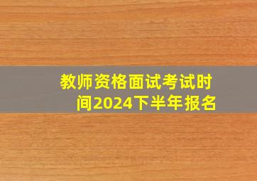 教师资格面试考试时间2024下半年报名