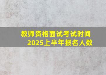 教师资格面试考试时间2025上半年报名人数