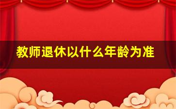 教师退休以什么年龄为准