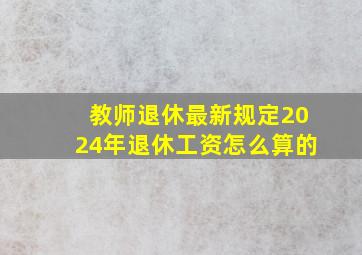 教师退休最新规定2024年退休工资怎么算的