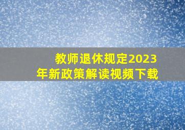 教师退休规定2023年新政策解读视频下载