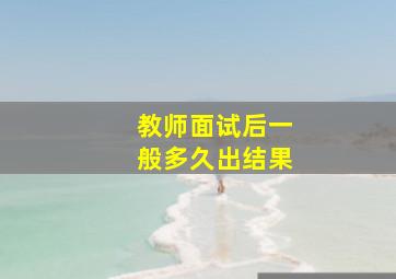 教师面试后一般多久出结果