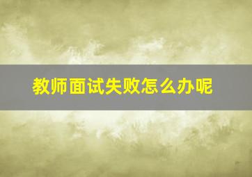 教师面试失败怎么办呢