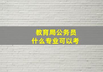 教育局公务员什么专业可以考