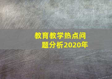 教育教学热点问题分析2020年