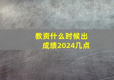 教资什么时候出成绩2024几点