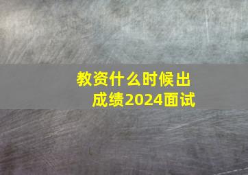 教资什么时候出成绩2024面试