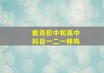 教资初中和高中科目一二一样吗