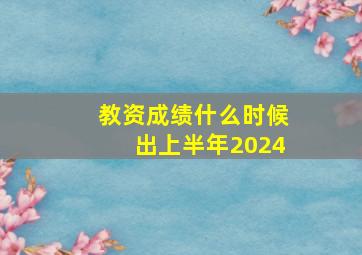 教资成绩什么时候出上半年2024