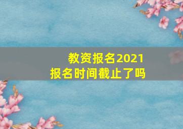 教资报名2021报名时间截止了吗