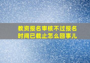 教资报名审核不过报名时间已截止怎么回事儿