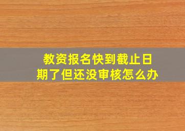 教资报名快到截止日期了但还没审核怎么办