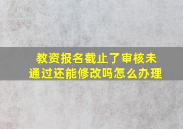 教资报名截止了审核未通过还能修改吗怎么办理