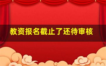 教资报名截止了还待审核