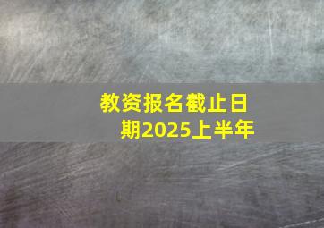 教资报名截止日期2025上半年