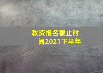 教资报名截止时间2021下半年