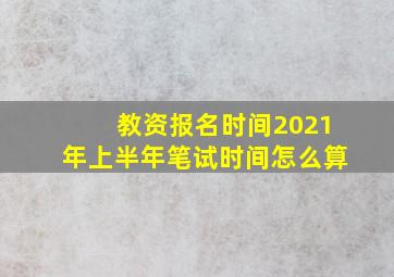 教资报名时间2021年上半年笔试时间怎么算