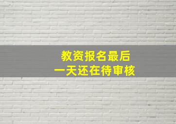 教资报名最后一天还在待审核