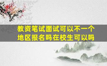 教资笔试面试可以不一个地区报名吗在校生可以吗