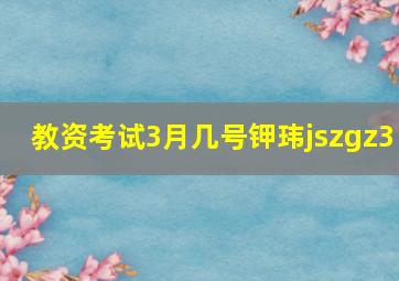 教资考试3月几号钾玮jszgz3