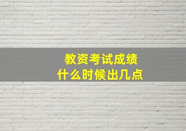 教资考试成绩什么时候出几点