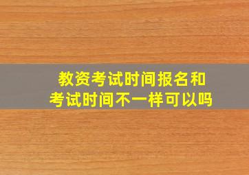 教资考试时间报名和考试时间不一样可以吗