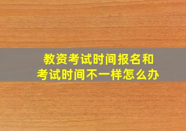 教资考试时间报名和考试时间不一样怎么办