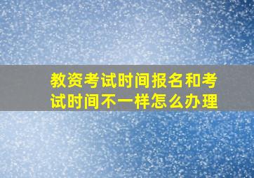 教资考试时间报名和考试时间不一样怎么办理