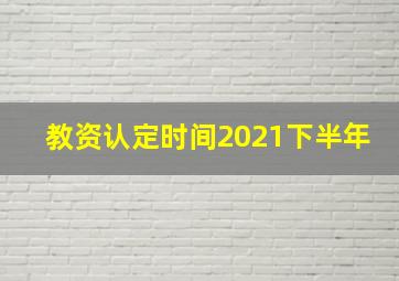 教资认定时间2021下半年