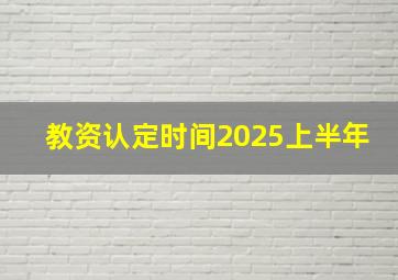 教资认定时间2025上半年