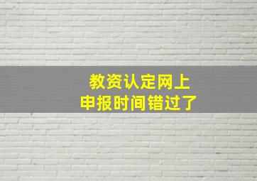 教资认定网上申报时间错过了