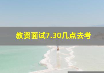 教资面试7.30几点去考