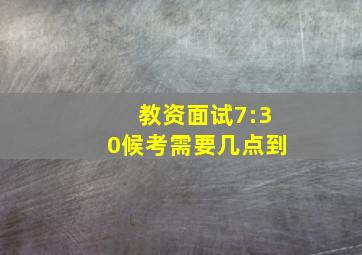 教资面试7:30候考需要几点到