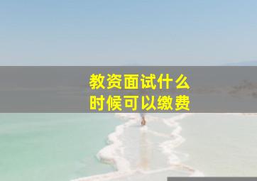 教资面试什么时候可以缴费