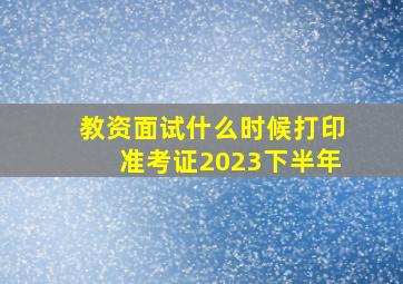 教资面试什么时候打印准考证2023下半年