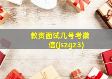 教资面试几号考徽信(jszgz3)