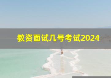 教资面试几号考试2024