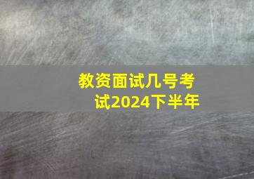 教资面试几号考试2024下半年