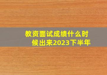 教资面试成绩什么时候出来2023下半年