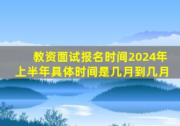 教资面试报名时间2024年上半年具体时间是几月到几月