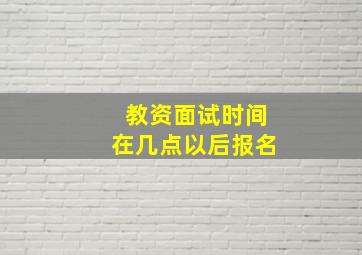 教资面试时间在几点以后报名