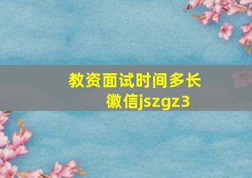 教资面试时间多长徽信jszgz3