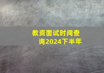 教资面试时间查询2024下半年