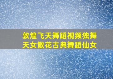 敦煌飞天舞蹈视频独舞天女散花古典舞蹈仙女