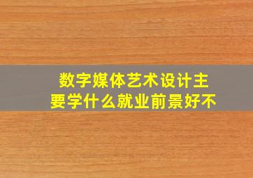 数字媒体艺术设计主要学什么就业前景好不