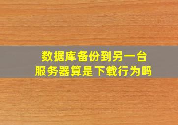 数据库备份到另一台服务器算是下载行为吗