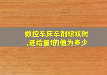 数控车床车削螺纹时,进给量f的值为多少