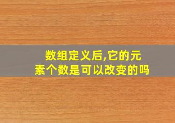 数组定义后,它的元素个数是可以改变的吗