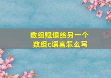 数组赋值给另一个数组c语言怎么写