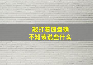 敲打着键盘确不知该说些什么